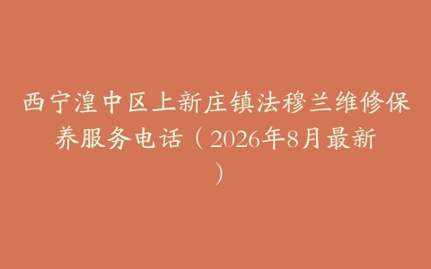 西宁湟中区上新庄镇法穆兰维修保养服务电话（2026年8月最新）