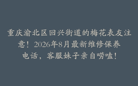 重庆渝北区回兴街道的梅花表友注意！2026年8月最新维修保养电话，客服妹子亲自唠嗑！