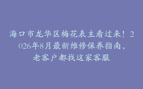 海口市龙华区梅花表主看过来！2026年8月最新维修保养指南，老客户都找这家客服