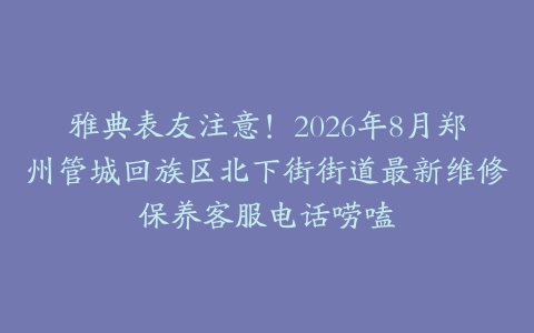 雅典表友注意！2026年8月郑州管城回族区北下街街道最新维修保养客服电话唠嗑
