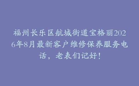 福州长乐区航城街道宝格丽2026年8月最新客户维修保养服务电话,老表们记好!