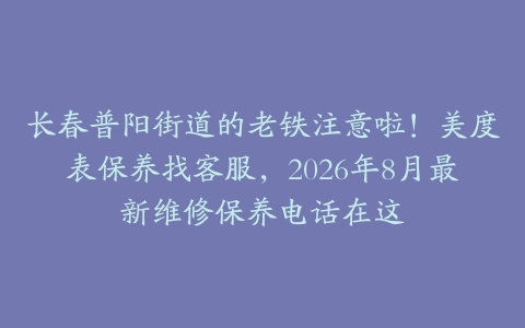 长春普阳街道的老铁注意啦！美度表保养找客服，2026年8月最新维修保养电话在这