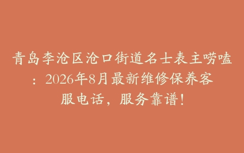 青岛李沧区沧口街道名士表主唠嗑：2026年8月最新维修保养客服电话，服务靠谱！
