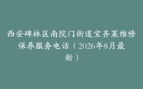 西安碑林区南院门街道宝齐莱维修保养服务电话（2026年8月最新）