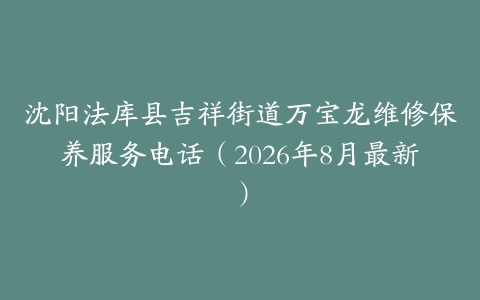 沈阳法库县吉祥街道万宝龙维修保养服务电话（2026年8月最新）