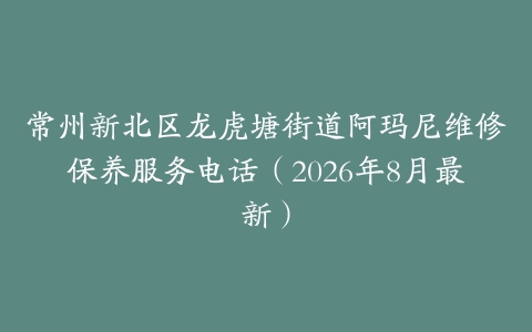 常州新北区龙虎塘街道阿玛尼维修保养服务电话（2026年8月最新）