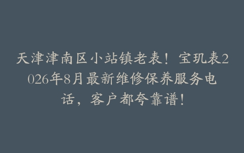 天津津南区小站镇老表！宝玑表2026年8月最新维修保养服务电话，客户都夸靠谱！