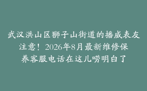 武汉洪山区狮子山街道的播威表友注意！2026年8月最新维修保养客服电话在这儿唠明白了