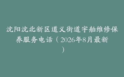 沈阳沈北新区道义街道宇舶维修保养服务电话（2026年8月最新）
