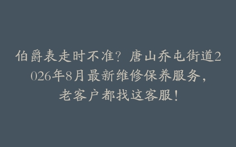 伯爵表走时不准？唐山乔屯街道2026年8月最新维修保养服务，老客户都找这客服！