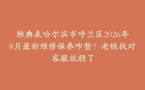 雅典表哈尔滨市呼兰区2026年8月最新维修保养咋整？老铁找对客服就稳了