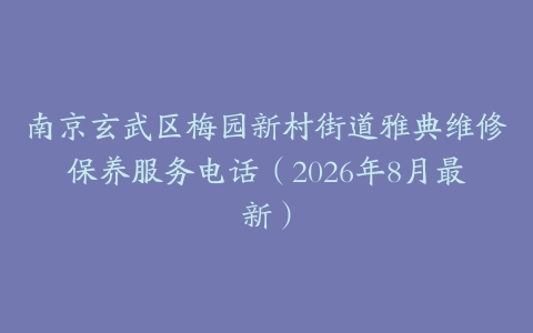 南京玄武区梅园新村街道雅典维修保养服务电话（2026年8月最新）
