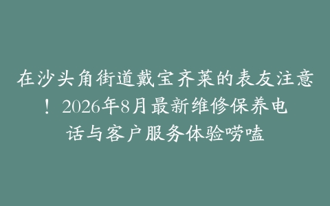 在沙头角街道戴宝齐莱的表友注意！2026年8月最新维修保养电话与客户服务体验唠嗑