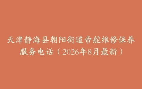 天津静海县朝阳街道帝舵维修保养服务电话（2026年8月最新）