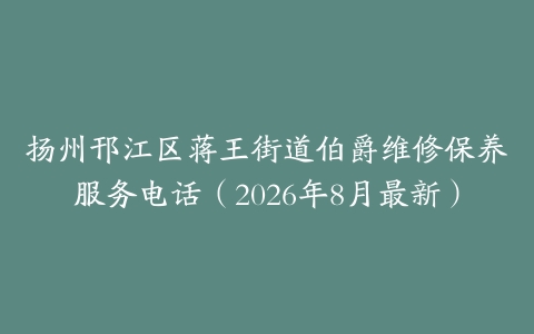 扬州邗江区蒋王街道伯爵维修保养服务电话（2026年8月最新）