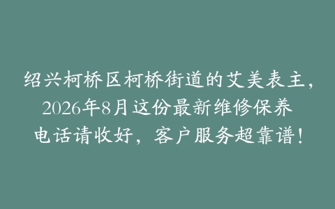 绍兴柯桥区柯桥街道的艾美表主，2026年8月这份最新维修保养电话请收好，客户服务超靠谱！