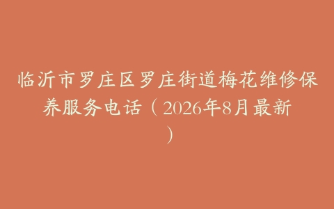 临沂市罗庄区罗庄街道梅花维修保养服务电话（2026年8月最新）