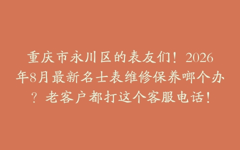 重庆市永川区的表友们！2026年8月最新名士表维修保养啷个办？老客户都打这个客服电话！