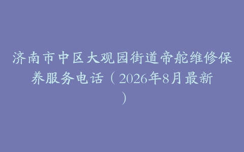 济南市中区大观园街道帝舵维修保养服务电话（2026年8月最新）