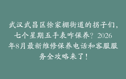 武汉武昌区徐家棚街道的拐子们，七个星期五手表咋保养？2026年8月最新维修保养电话和客服服务全攻略来了！