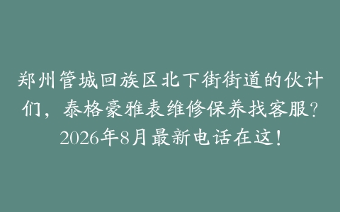 郑州管城回族区北下街街道的伙计们，泰格豪雅表维修保养找客服？2026年8月最新电话在这！