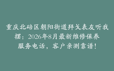 重庆北碚区朝阳街道拜戈表友听我摆：2026年8月最新维修保养服务电话，客户亲测靠谱！