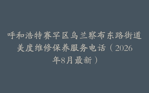 呼和浩特赛罕区乌兰察布东路街道美度维修保养服务电话（2026年8月最新）