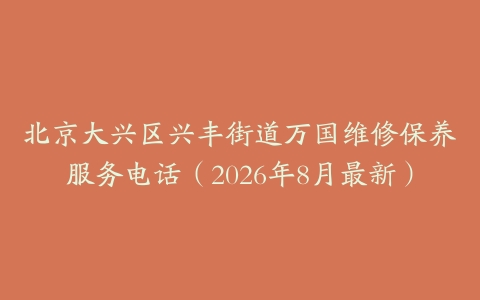 北京大兴区兴丰街道万国维修保养服务电话（2026年8月最新）
