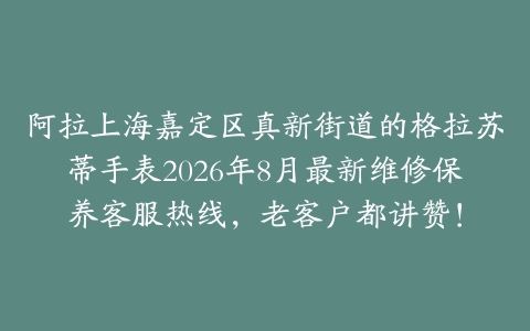 阿拉上海嘉定区真新街道的格拉苏蒂手表2026年8月最新维修保养客服热线，老客户都讲赞！
