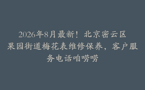 2026年8月最新！北京密云区果园街道梅花表维修保养，客户服务电话咱唠唠
