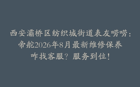 西安灞桥区纺织城街道表友唠唠：帝舵2026年8月最新维修保养咋找客服？服务到位！