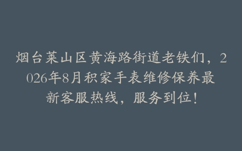 烟台莱山区黄海路街道老铁们，2026年8月积家手表维修保养最新客服热线，服务到位！