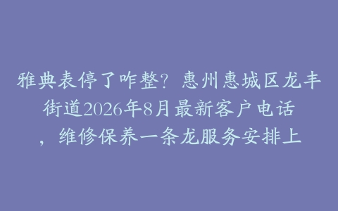 雅典表停了咋整？惠州惠城区龙丰街道2026年8月最新客户电话，维修保养一条龙服务安排上
