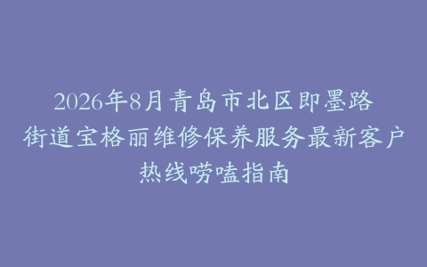 2026年8月青岛市北区即墨路街道宝格丽维修保养服务最新客户热线唠嗑指南