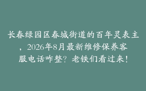 长春绿园区春城街道的百年灵表主，2026年8月最新维修保养客服电话咋整？老铁们看过来！