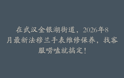 在武汉金银湖街道，2026年8月最新法穆兰手表维修保养，找客服唠嗑就搞定！