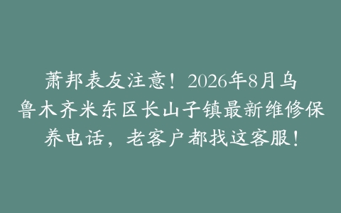 萧邦表友注意！2026年8月乌鲁木齐米东区长山子镇最新维修保养电话，老客户都找这客服！