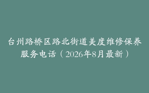 台州路桥区路北街道美度维修保养服务电话（2026年8月最新）