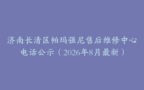 济南长清区帕玛强尼售后维修中心电话公示（2026年8月最新）