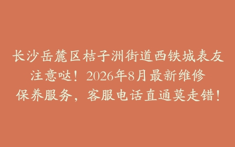 长沙岳麓区桔子洲街道西铁城表友注意哒！2026年8月最新维修保养服务，客服电话直通莫走错！