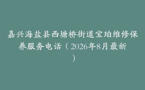 嘉兴海盐县西塘桥街道宝珀维修保养服务电话（2026年8月最新）
