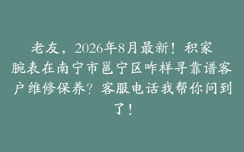 老友，2026年8月最新！积家腕表在南宁市邕宁区咋样寻靠谱客户维修保养？客服电话我帮你问到了！