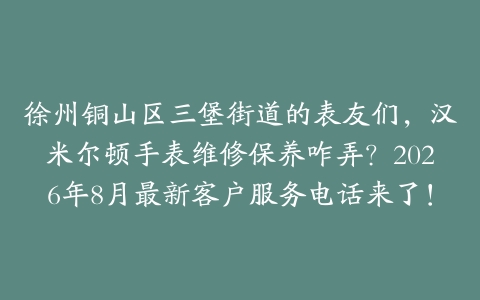 徐州铜山区三堡街道的表友们，汉米尔顿手表维修保养咋弄？2026年8月最新客户服务电话来了！