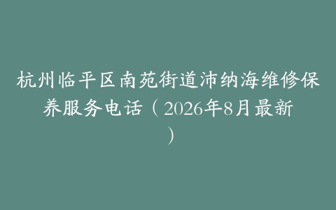 杭州临平区南苑街道沛纳海维修保养服务电话（2026年8月最新）