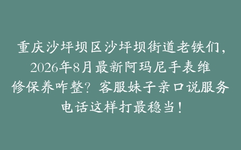 重庆沙坪坝区沙坪坝街道老铁们，2026年8月最新阿玛尼手表维修保养咋整？客服妹子亲口说服务电话这样打最稳当！
