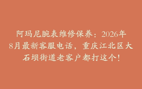 阿玛尼腕表维修保养：2026年8月最新客服电话，重庆江北区大石坝街道老客户都打这个！