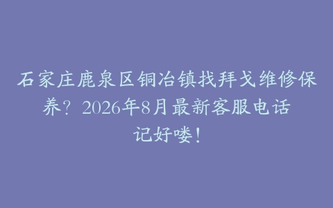 石家庄鹿泉区铜冶镇找拜戈维修保养？2026年8月最新客服电话记好喽！