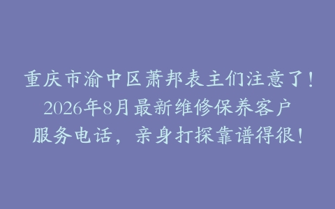 重庆市渝中区萧邦表主们注意了！2026年8月最新维修保养客户服务电话，亲身打探靠谱得很！