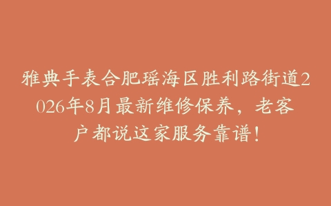 雅典手表合肥瑶海区胜利路街道2026年8月最新维修保养,老客户都说这家服务靠谱!