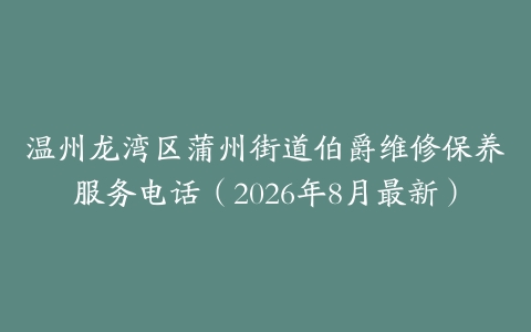温州龙湾区蒲州街道伯爵维修保养服务电话（2026年8月最新）